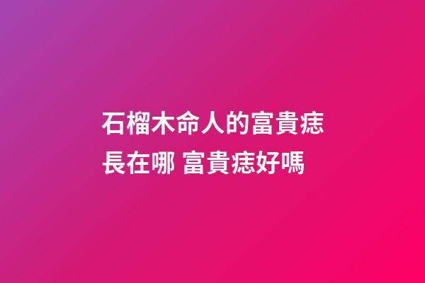 石榴木命人的富貴痣長在哪 富貴痣好嗎